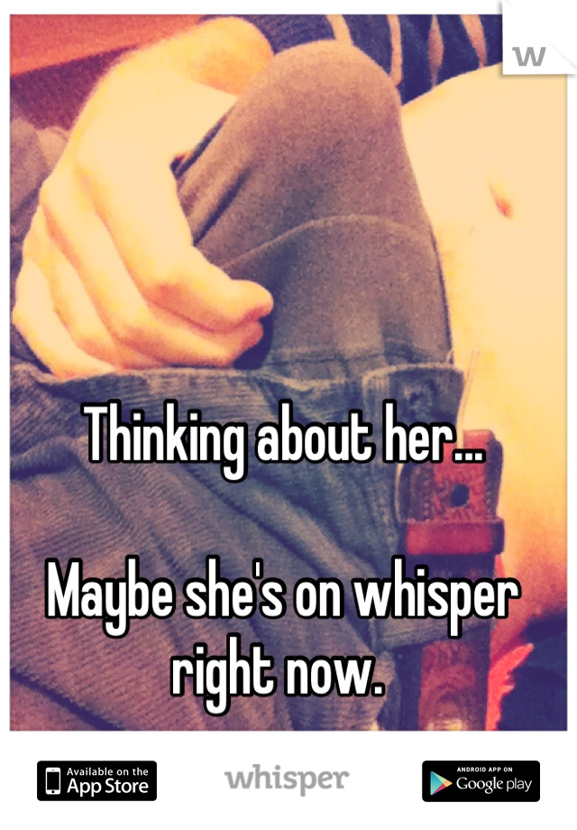 Thinking about her...

Maybe she's on whisper right now. 