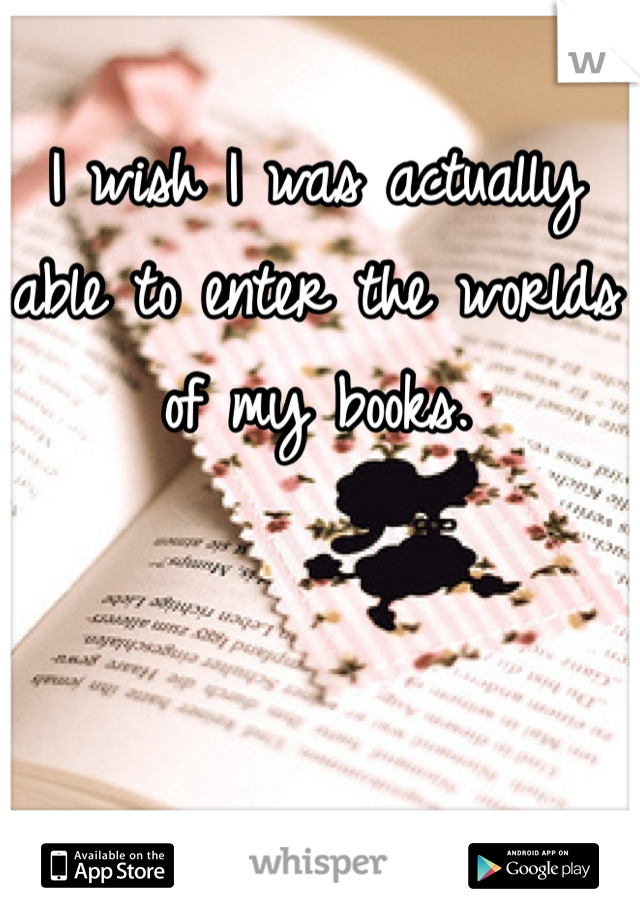 I wish I was actually able to enter the worlds of my books. 