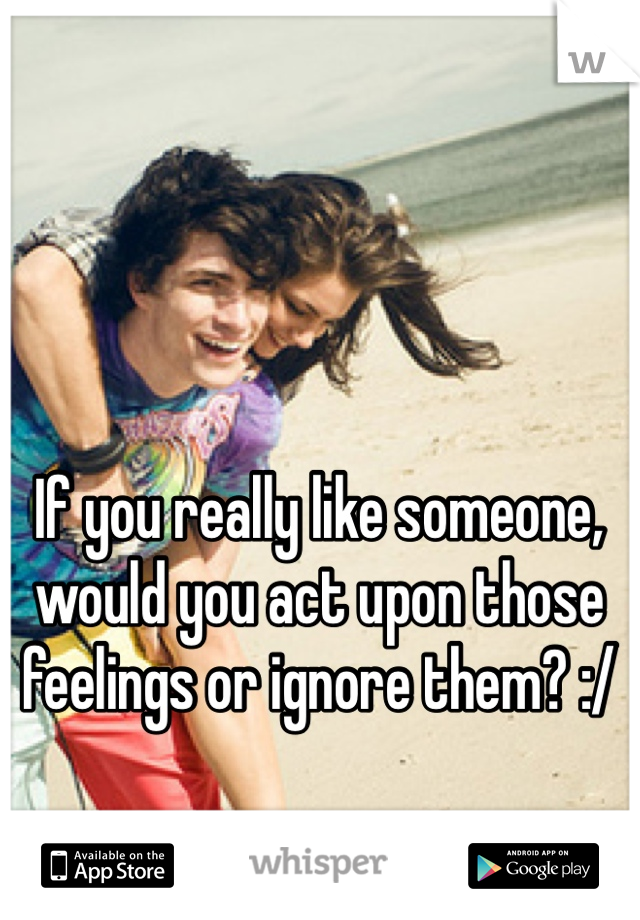 If you really like someone,
would you act upon those feelings or ignore them? :/