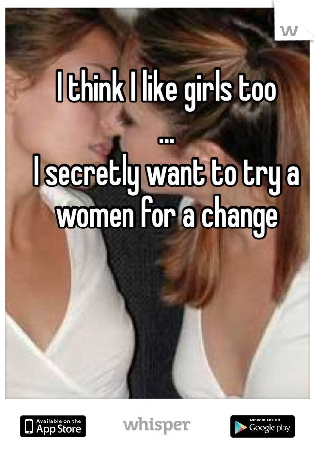 I think I like girls too
...
I secretly want to try a women for a change