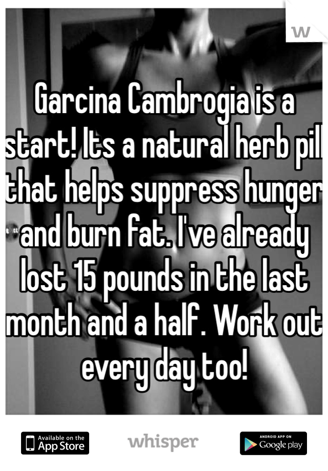 Garcina Cambrogia is a start! Its a natural herb pill that helps suppress hunger and burn fat. I've already lost 15 pounds in the last month and a half. Work out every day too! 