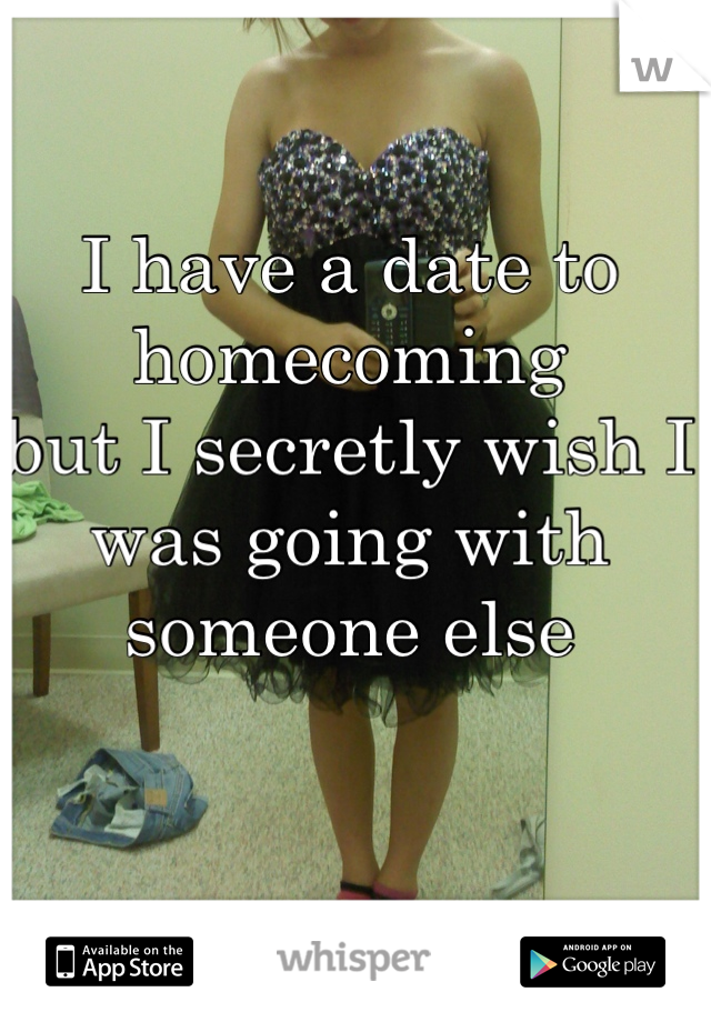 I have a date to homecoming 
but I secretly wish I was going with someone else

