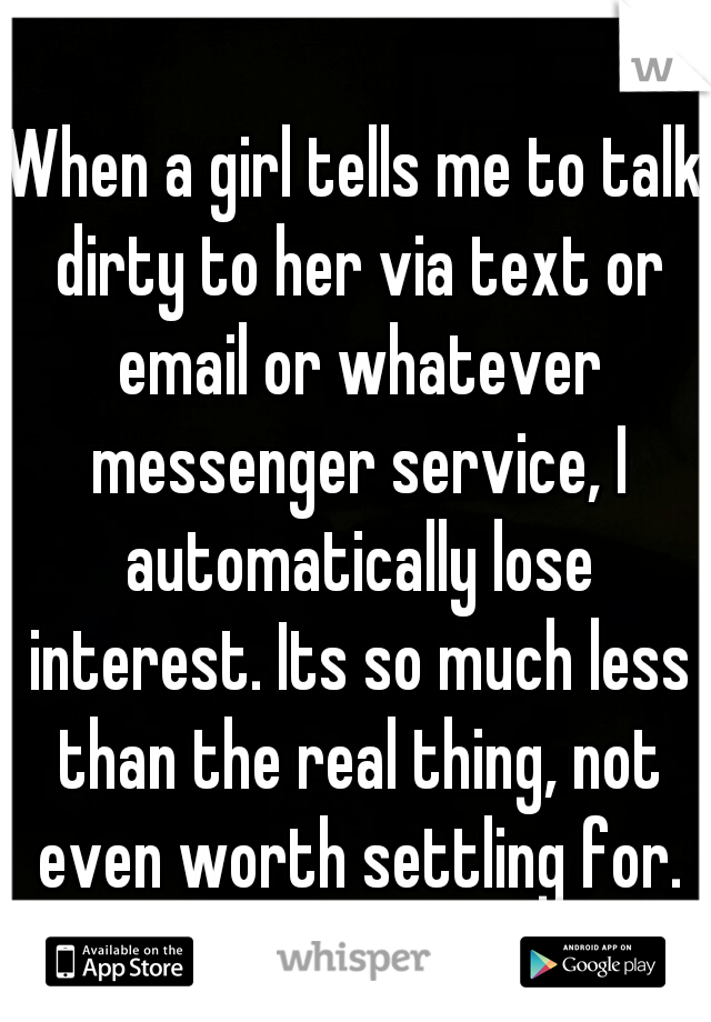 When a girl tells me to talk dirty to her via text or email or whatever messenger service, I automatically lose interest. Its so much less than the real thing, not even worth settling for.