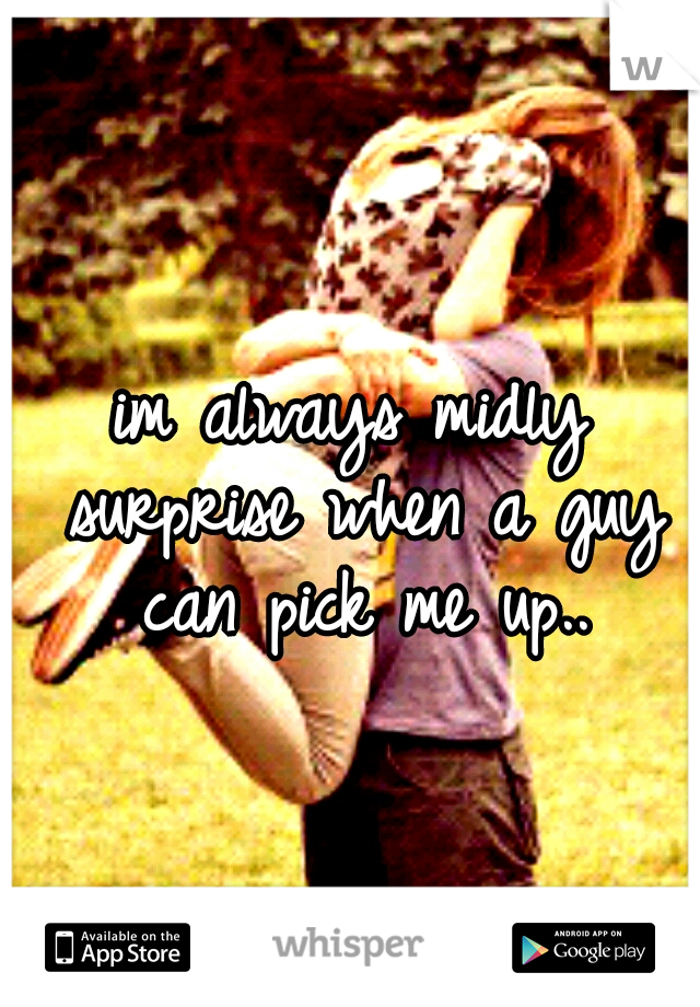 im always midly surprise when a guy can pick me up..