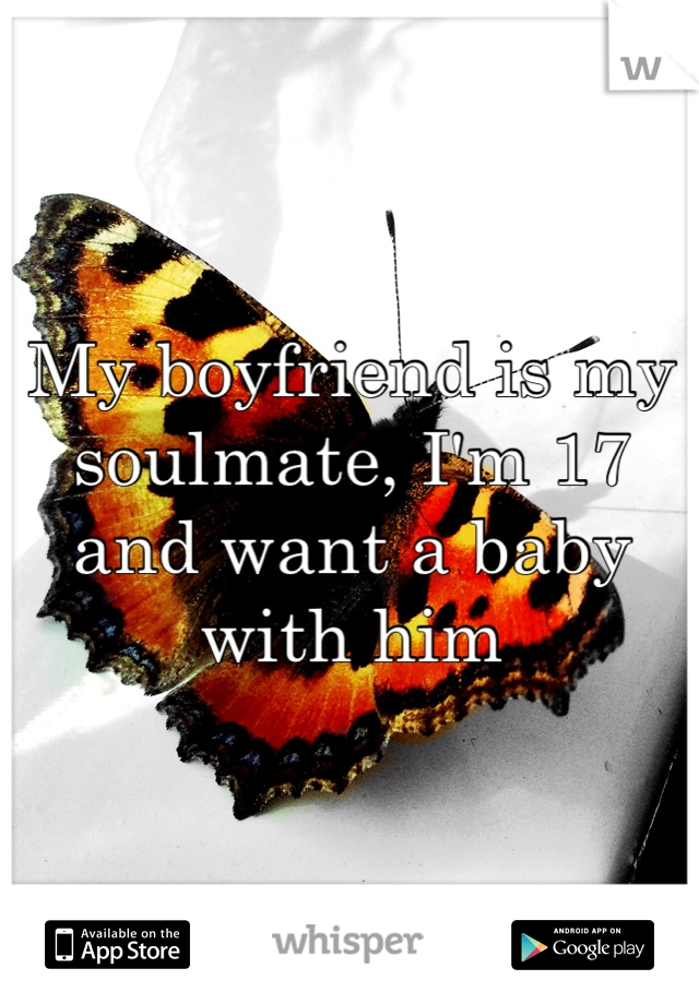 My boyfriend is my soulmate, I'm 17 and want a baby with him