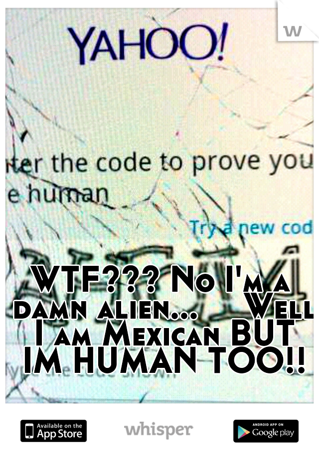 WTF??? No I'm a damn alien...


Well I am Mexican BUT IM HUMAN TOO!!