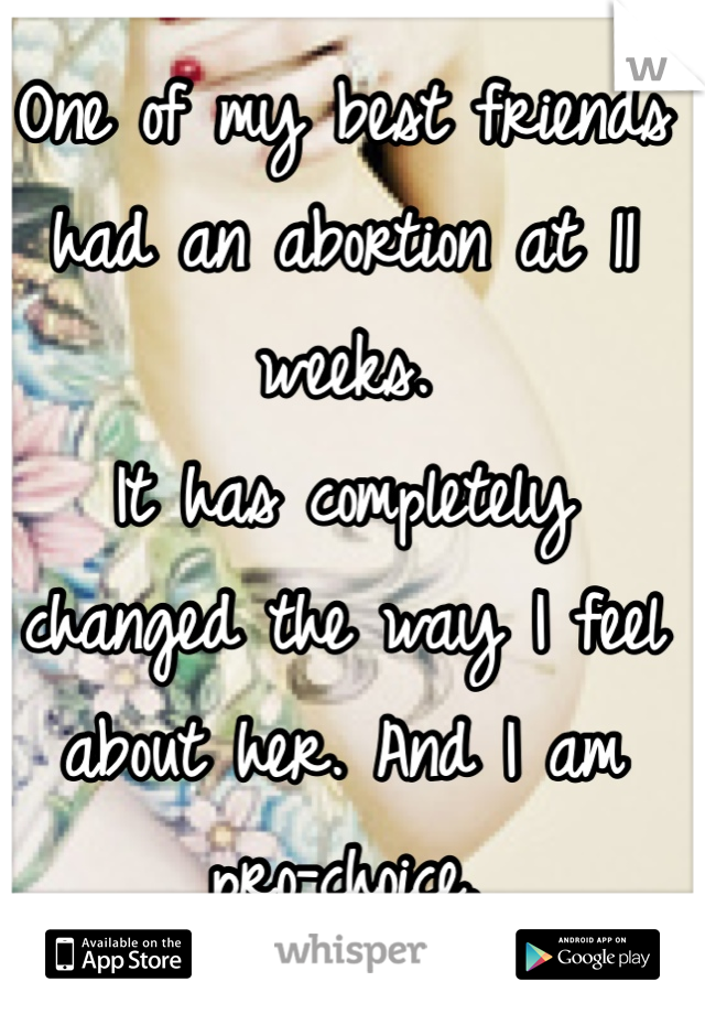 One of my best friends had an abortion at 11 weeks.
It has completely changed the way I feel about her. And I am pro-choice.