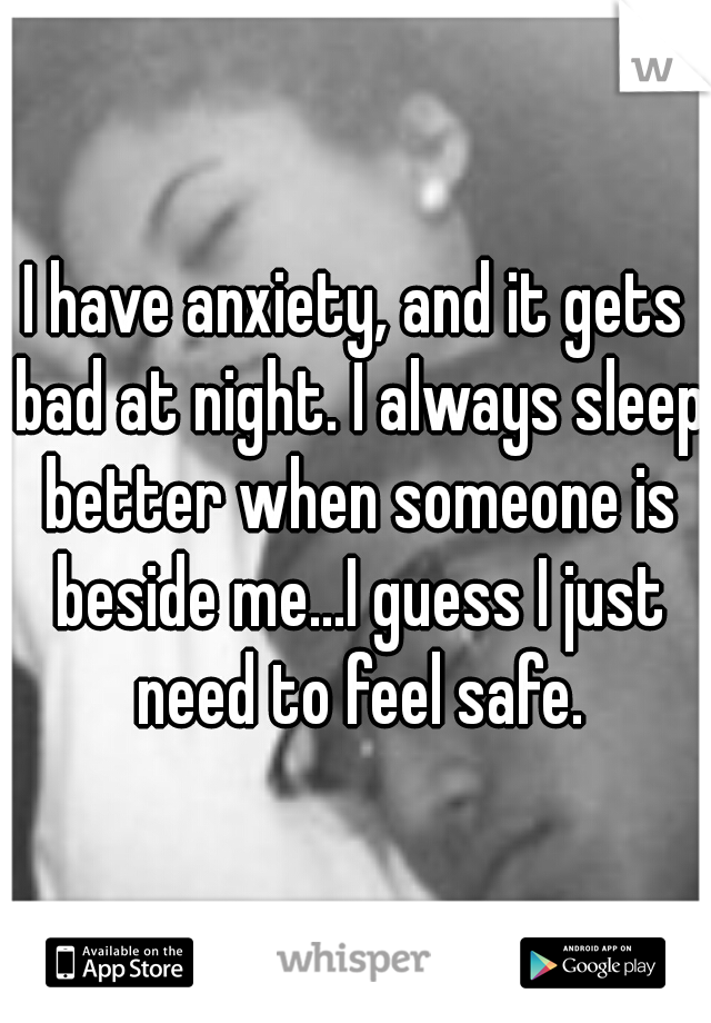 I have anxiety, and it gets bad at night. I always sleep better when someone is beside me...I guess I just need to feel safe.