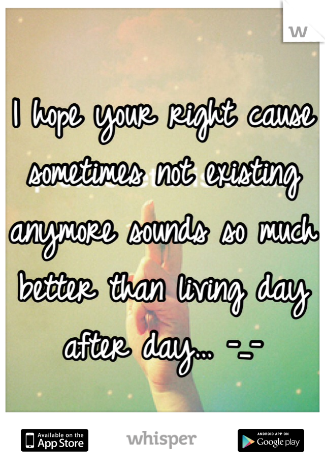 I hope your right cause sometimes not existing anymore sounds so much better than living day after day… -_-