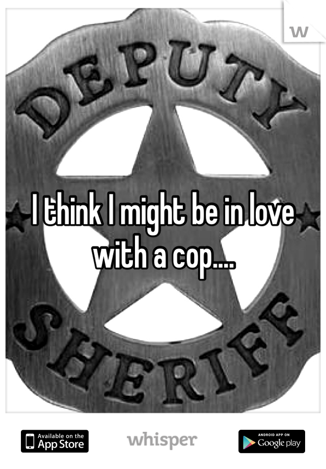 I think I might be in love with a cop....
