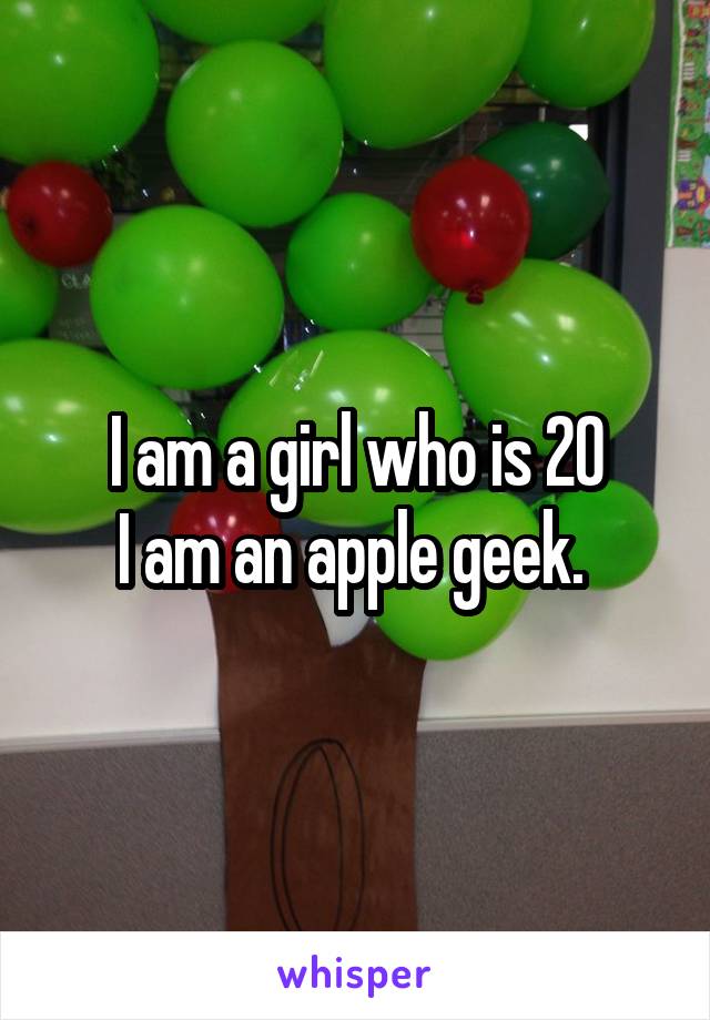 I am a girl who is 20
I am an apple geek. 