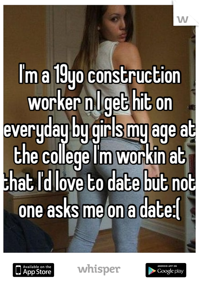 I'm a 19yo construction worker n I get hit on everyday by girls my age at the college I'm workin at that I'd love to date but not one asks me on a date:(