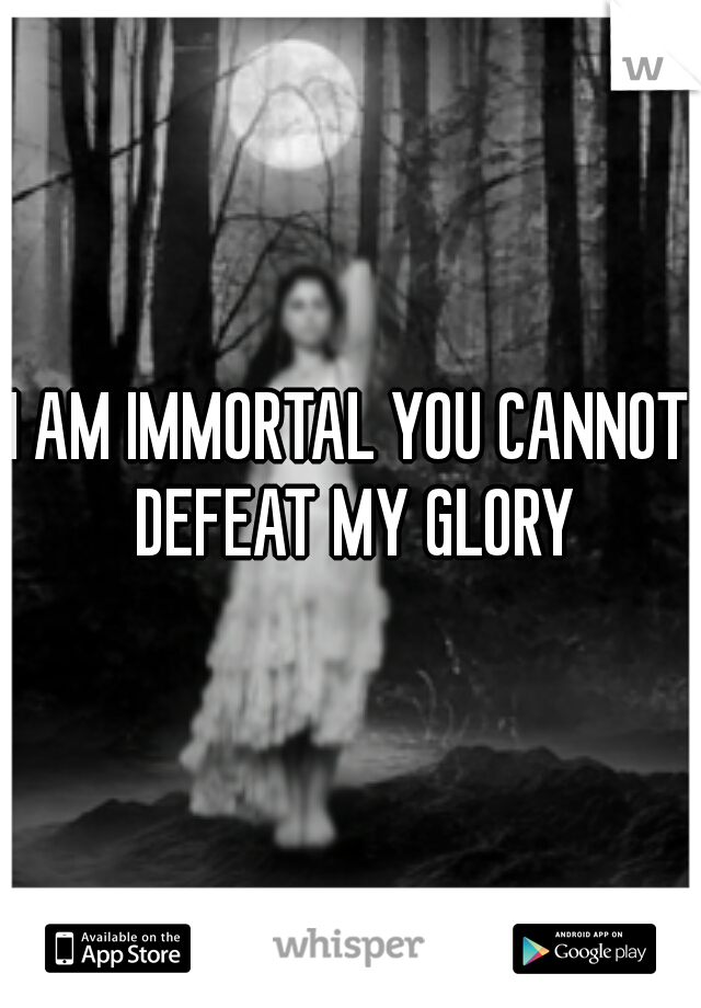 I AM IMMORTAL YOU CANNOT DEFEAT MY GLORY