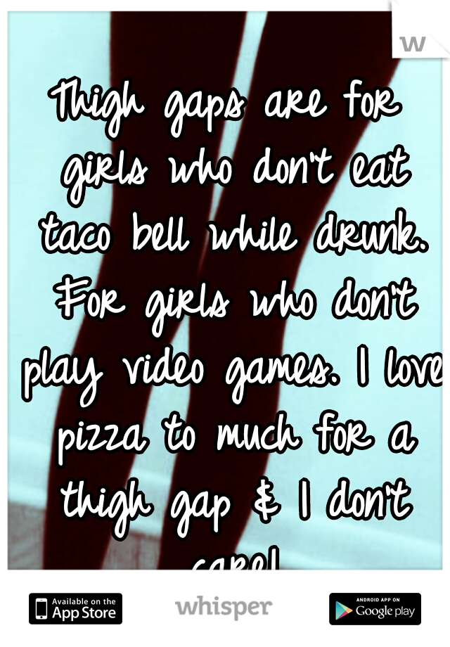 Thigh gaps are for girls who don't eat taco bell while drunk. For girls who don't play video games. I love pizza to much for a thigh gap & I don't care!