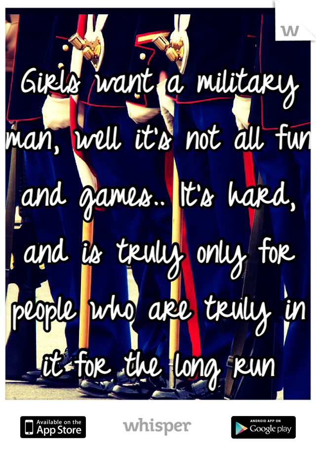 Girls want a military man, well it's not all fun and games.. It's hard, and is truly only for people who are truly in it for the long run 