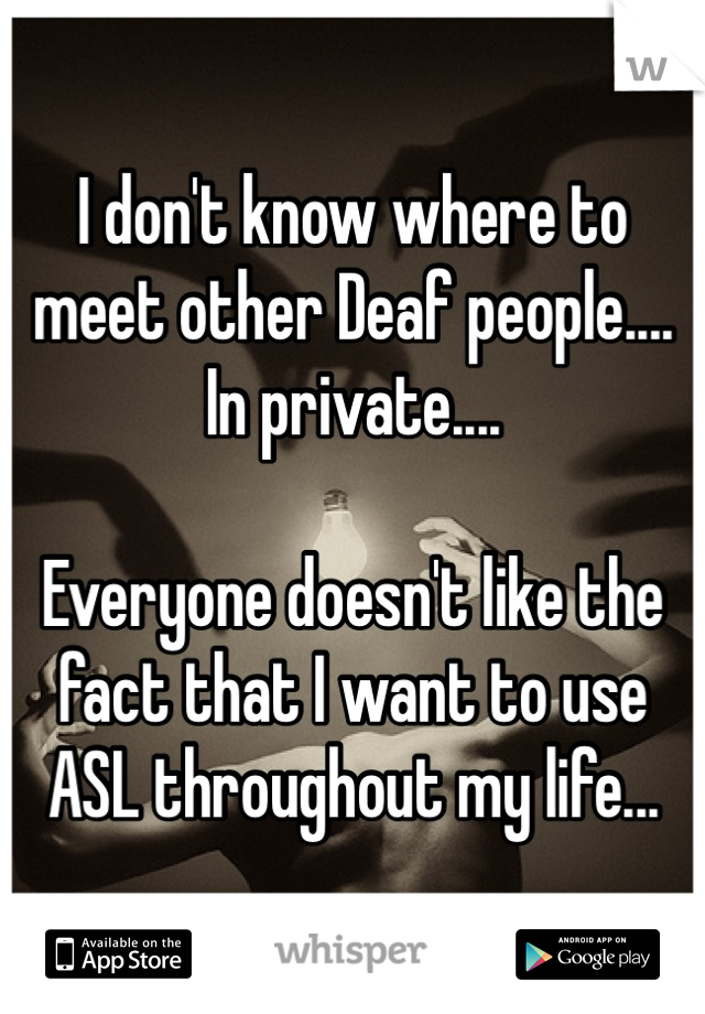 I don't know where to meet other Deaf people.... In private....

Everyone doesn't like the fact that I want to use ASL throughout my life...