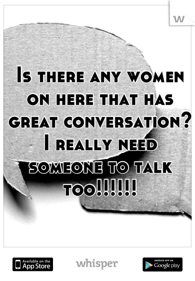 Is there any women on here that has great conversation? I really need someone to talk too!!!!!!