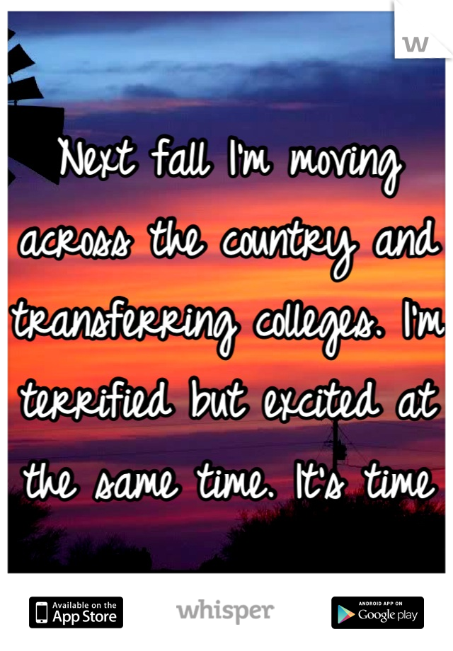 Next fall I'm moving across the country and transferring colleges. I'm terrified but excited at the same time. It's time