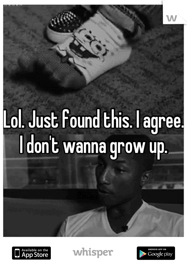 Lol. Just found this. I agree. I don't wanna grow up.