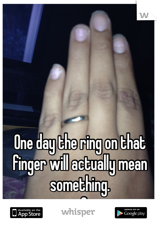 One day the ring on that finger will actually mean something. 
<3