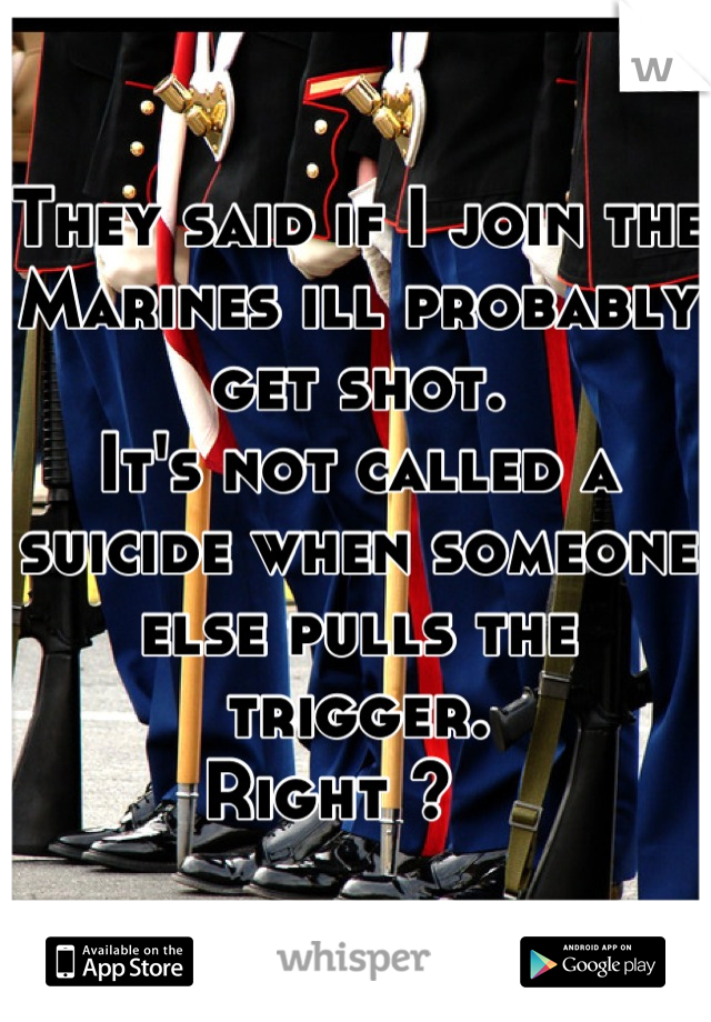 They said if I join the Marines ill probably get shot.
It's not called a suicide when someone else pulls the trigger.
Right ?   