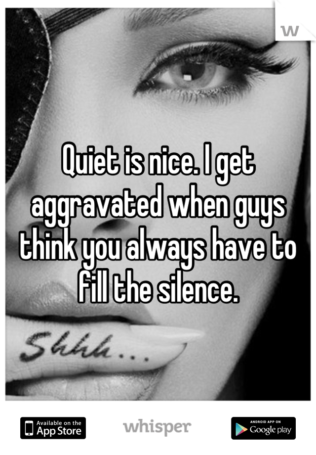 Quiet is nice. I get aggravated when guys think you always have to fill the silence.