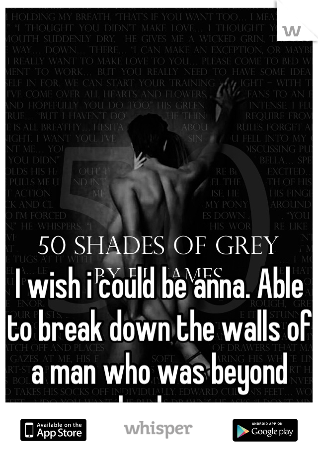 I wish i could be anna. Able to break down the walls of a man who was beyond broken.