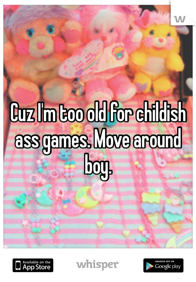 Cuz I'm too old for childish ass games. Move around boy. 