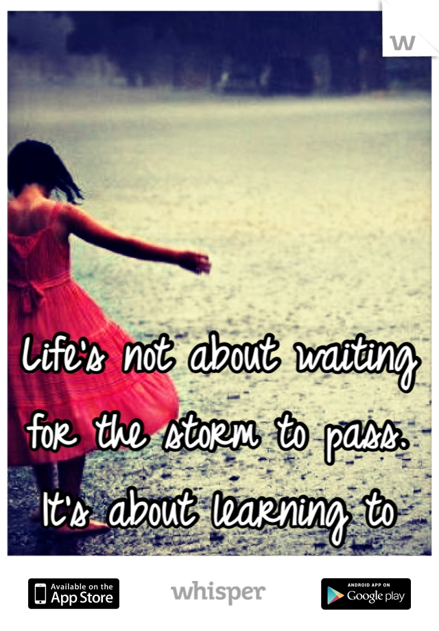 Life's not about waiting for the storm to pass. It's about learning to dance in the rain.