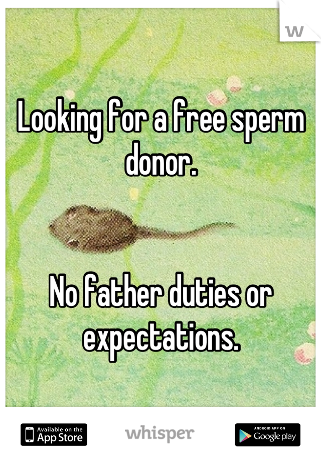 Looking for a free sperm donor.


No father duties or expectations.