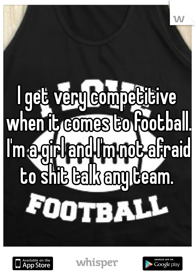 I get very competitive when it comes to football. I'm a girl and I'm not afraid to shit talk any team. 