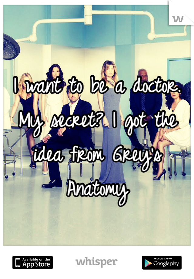 I want to be a doctor.
My secret? I got the idea from Grey's Anatomy