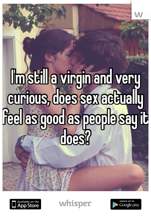 I'm still a virgin and very curious, does sex actually feel as good as people say it does?