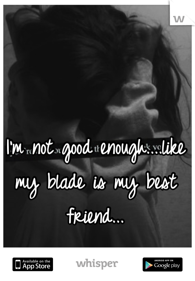 I'm not good enough....like my blade is my best friend...