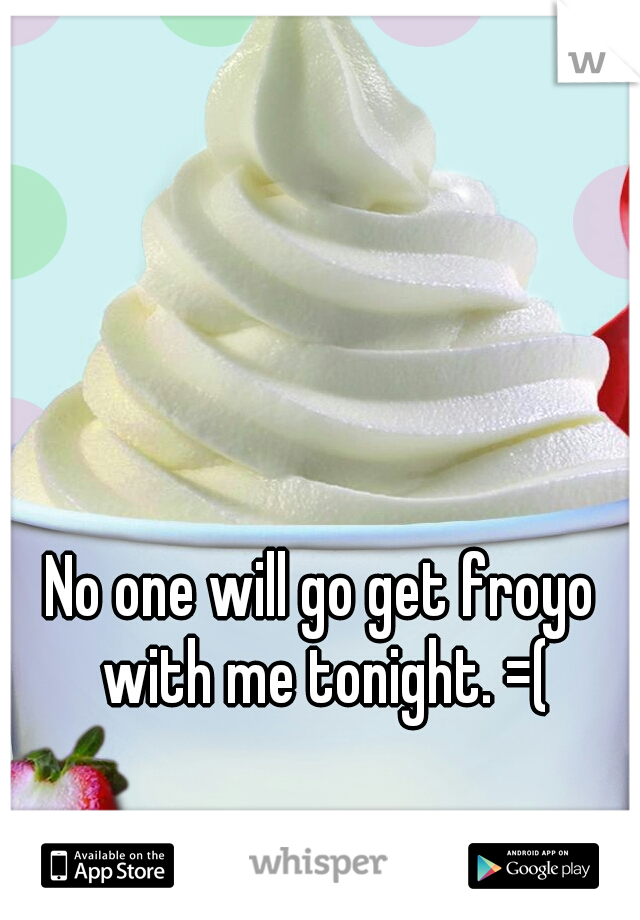 No one will go get froyo with me tonight. =(