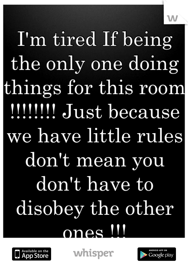 I'm tired If being the only one doing things for this room !!!!!!!! Just because we have little rules don't mean you don't have to disobey the other ones !!! 