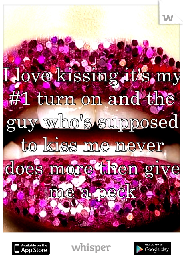 I love kissing it's my #1 turn on and the guy who's supposed to kiss me never does more then give me a peck