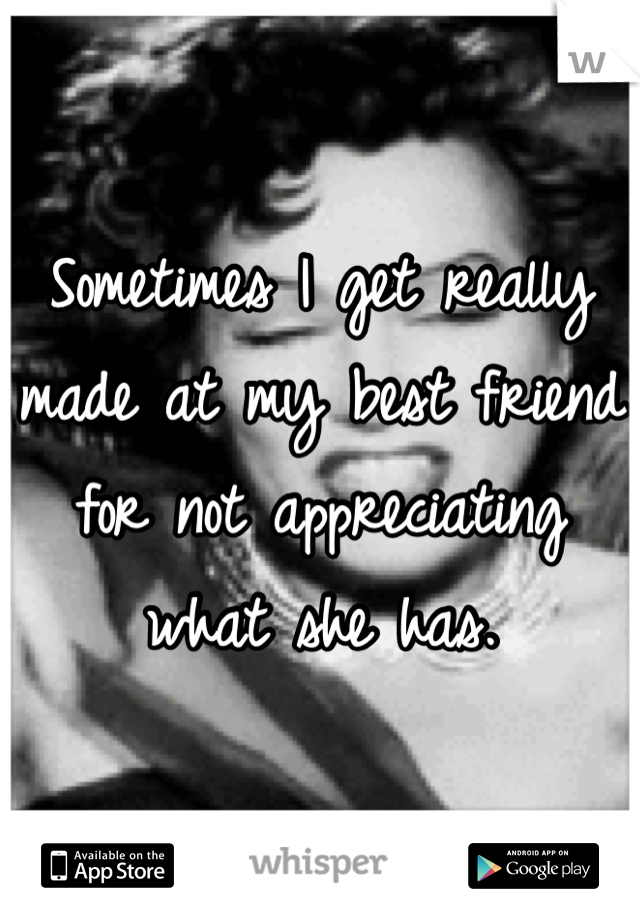 Sometimes I get really made at my best friend for not appreciating what she has.