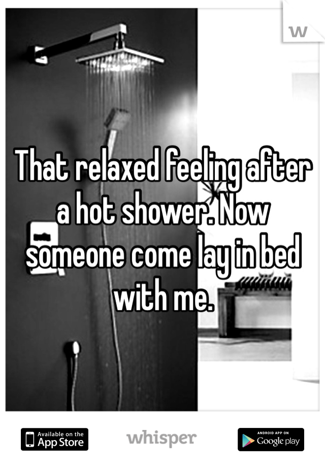 That relaxed feeling after a hot shower. Now someone come lay in bed with me. 