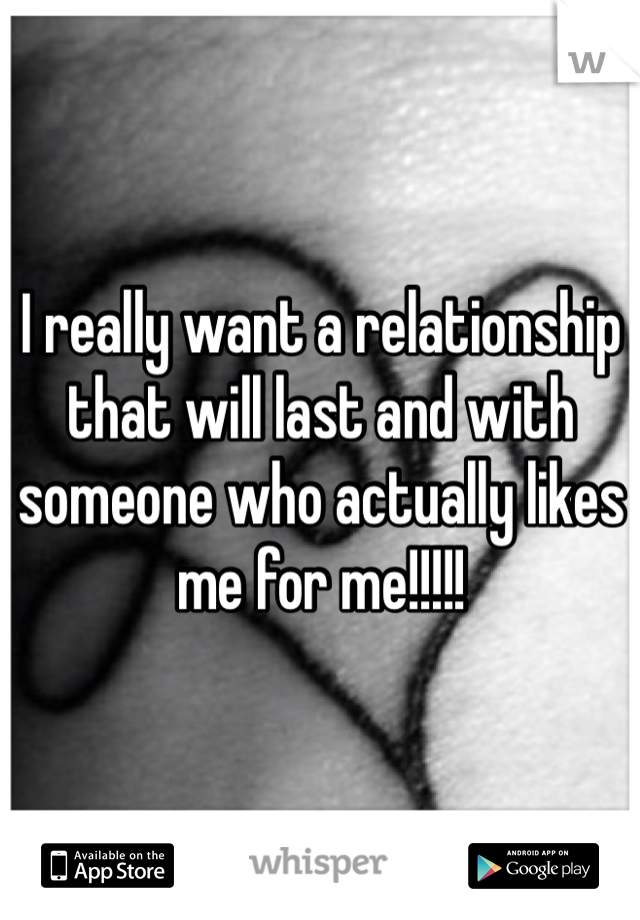 I really want a relationship that will last and with someone who actually likes me for me!!!!!