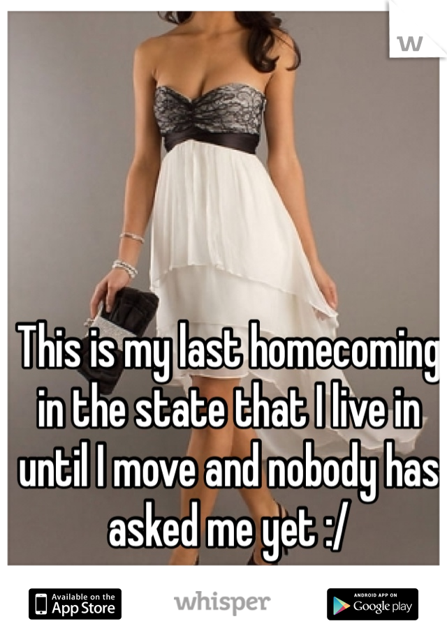 This is my last homecoming in the state that I live in until I move and nobody has asked me yet :/