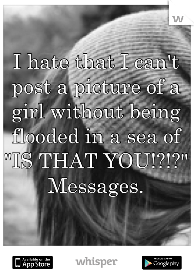 I hate that I can't post a picture of a girl without being flooded in a sea of
"IS THAT YOU!?!?" Messages.
