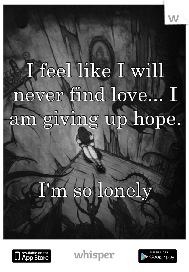 I feel like I will never find love... I am giving up hope.


I'm so lonely