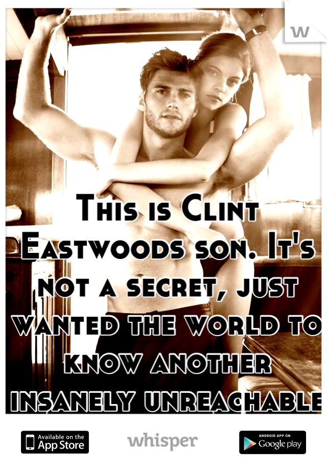 This is Clint Eastwoods son. It's not a secret, just wanted the world to know another insanely unreachable guy is out there. 