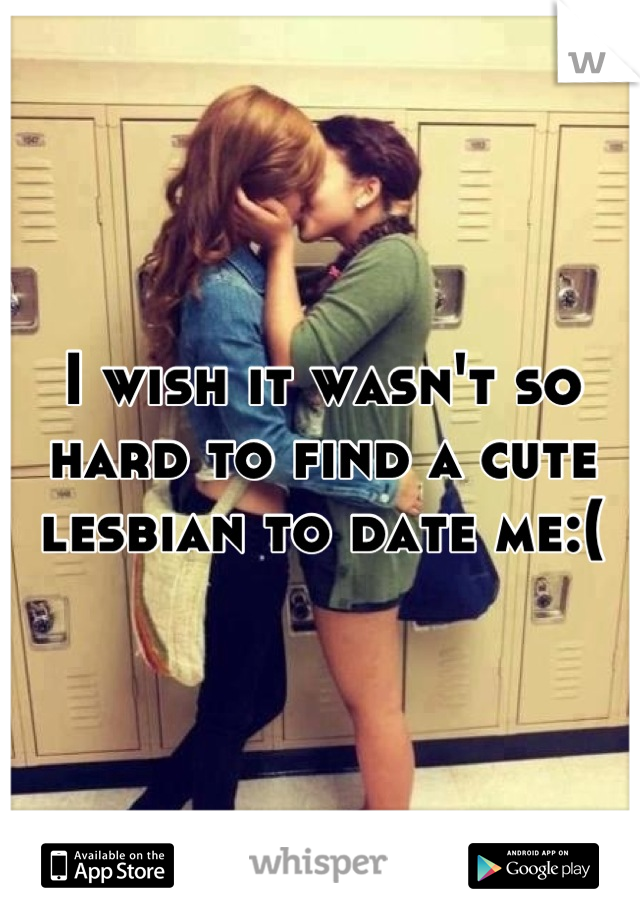 I wish it wasn't so hard to find a cute lesbian to date me:(