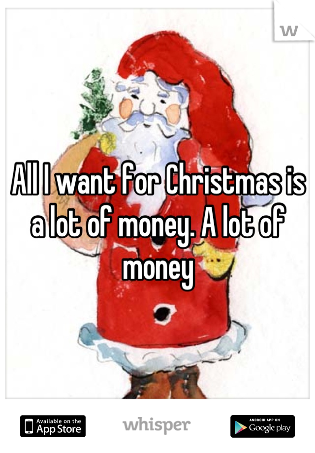 All I want for Christmas is a lot of money. A lot of money