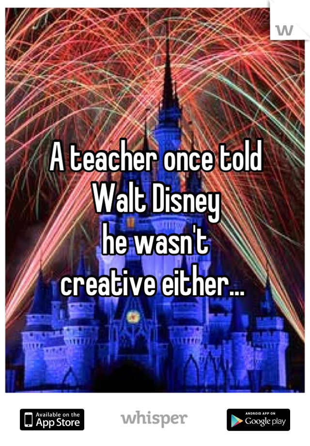 A teacher once told 
Walt Disney 
he wasn't 
creative either… 