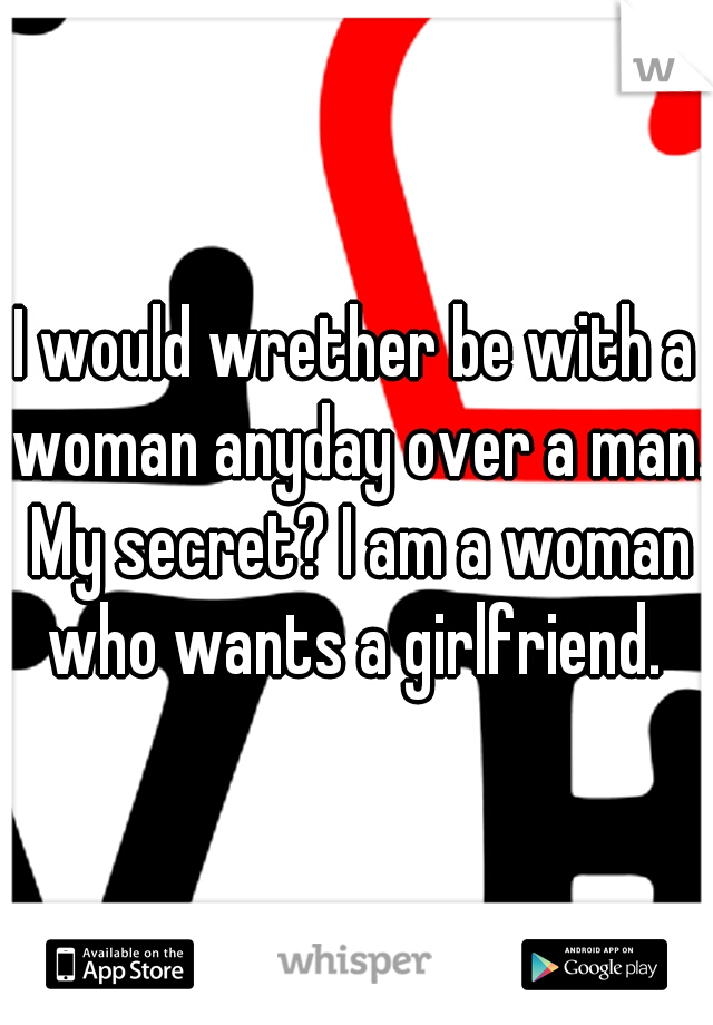 I would wrether be with a woman anyday over a man. My secret? I am a woman who wants a girlfriend. 