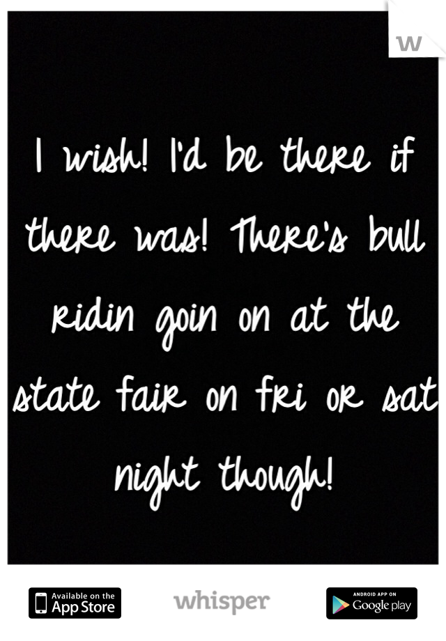 I wish! I'd be there if there was! There's bull ridin goin on at the state fair on fri or sat night though! 