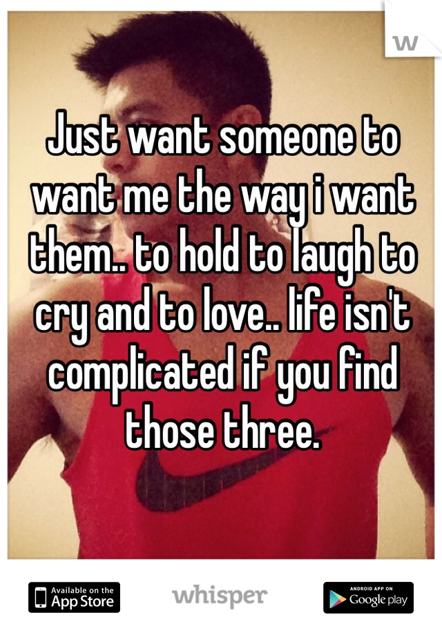 Just want someone to want me the way i want them.. to hold to laugh to cry and to love.. life isn't complicated if you find those three.